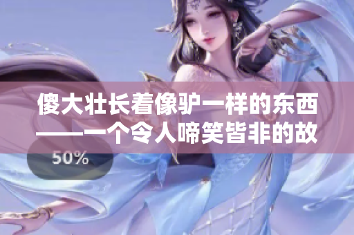 傻大壮长着像驴一样的东西——一个令人啼笑皆非的故事