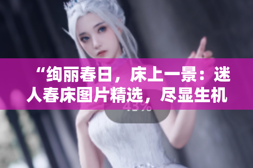 “绚丽春日，床上一景：迷人春床图片精选，尽显生机盎然！”