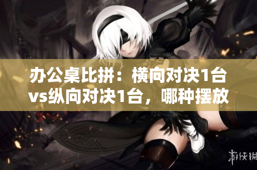 办公桌比拼：横向对决1台vs纵向对决1台，哪种摆放方式更高效？