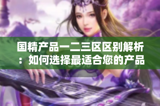 国精产品一二三区区别解析：如何选择最适合您的产品？