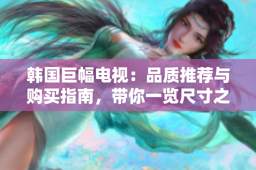 韩国巨幅电视：品质推荐与购买指南，带你一览尺寸之间的高清奢华