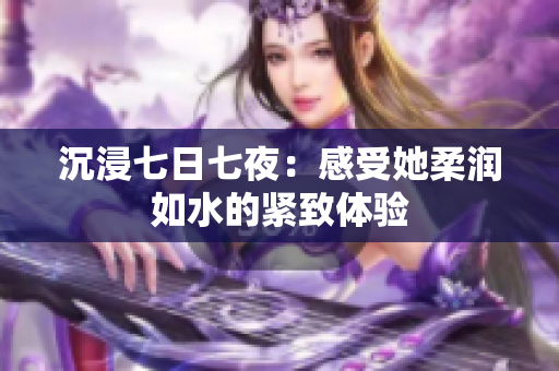 沉浸七日七夜：感受她柔润如水的紧致体验