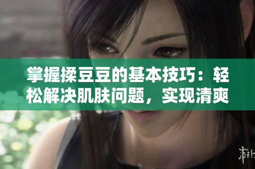 掌握揉豆豆的基本技巧：轻松解决肌肤问题，实现清爽光滑