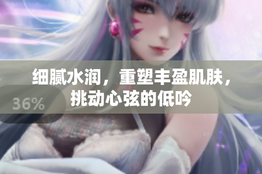 细腻水润，重塑丰盈肌肤，挑动心弦的低吟