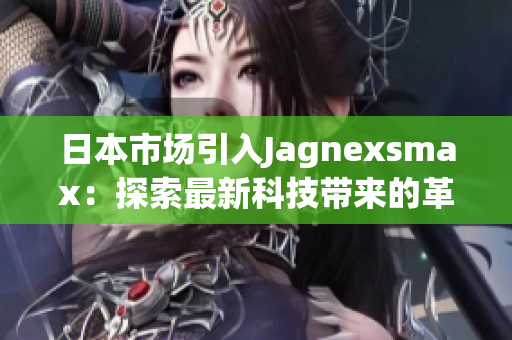 日本市场引入Jagnexsmax：探索最新科技带来的革新与可能性