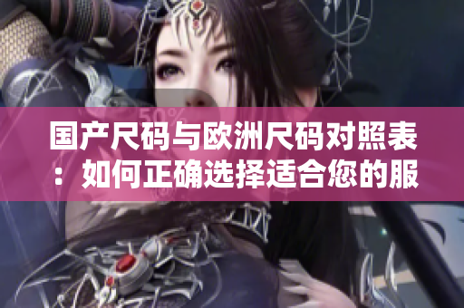 国产尺码与欧洲尺码对照表：如何正确选择适合您的服装尺码