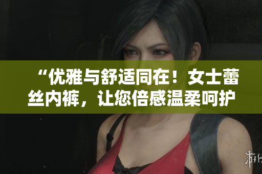 “优雅与舒适同在！女士蕾丝内裤，让您倍感温柔呵护！”