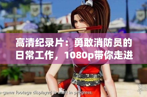 高清纪录片：勇敢消防员的日常工作，1080p带你走进炎炎消防队