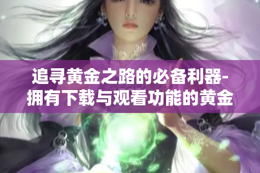 追寻黄金之路的必备利器-拥有下载与观看功能的黄金网站手机应用
