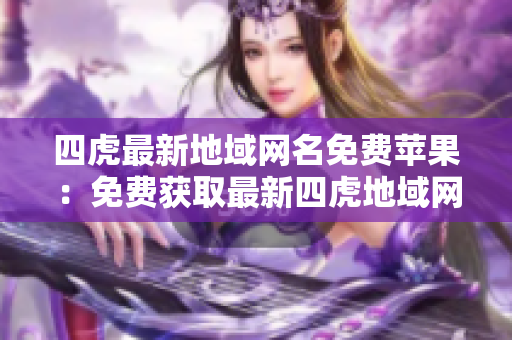 四虎最新地域网名免费苹果：免费获取最新四虎地域网址，畅享高清视频资源