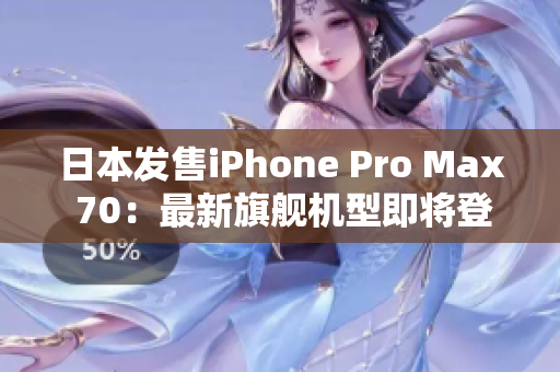 日本发售iPhone Pro Max 70：最新旗舰机型即将登场