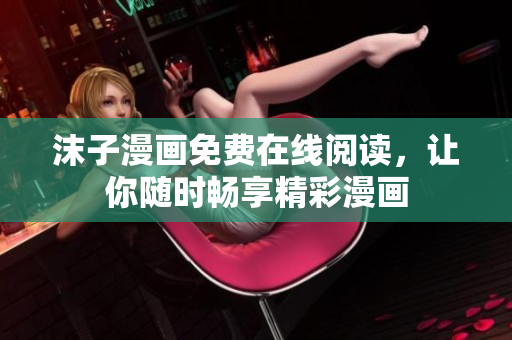 沫子漫画免费在线阅读，让你随时畅享精彩漫画