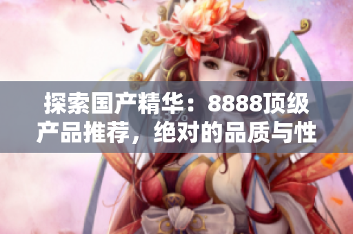探索国产精华：8888顶级产品推荐，绝对的品质与性能的完美结合！