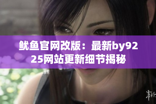 鱿鱼官网改版：最新by9225网站更新细节揭秘