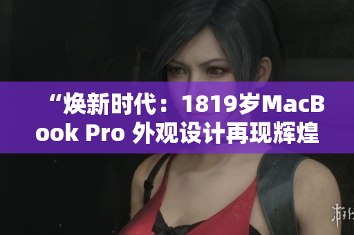 “焕新时代：1819岁MacBook Pro 外观设计再现辉煌”
