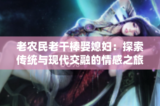 老农民老干棒娶媳妇：探索传统与现代交融的情感之旅