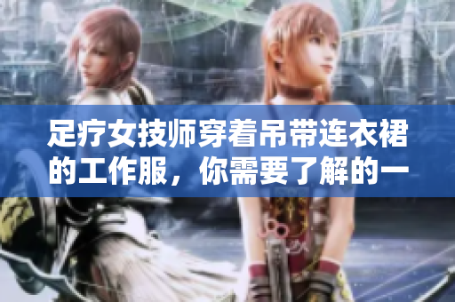 足疗女技师穿着吊带连衣裙的工作服，你需要了解的一切