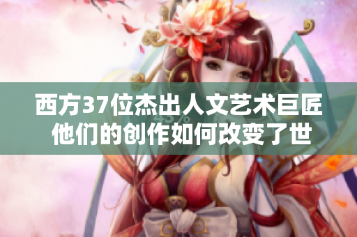 西方37位杰出人文艺术巨匠 他们的创作如何改变了世界？
