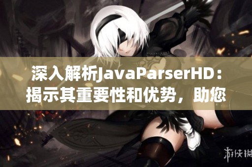 深入解析JavaParserHD：揭示其重要性和优势，助您在编程高潮中抄写无误
