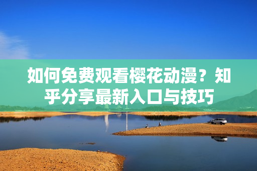 如何免费观看樱花动漫？知乎分享最新入口与技巧