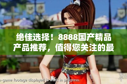绝佳选择！8888国产精品产品推荐，值得您关注的最佳选择