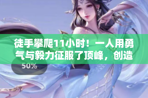 徒手攀爬11小时！一人用勇气与毅力征服了顶峰，创造了壮举！