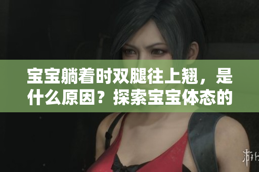 宝宝躺着时双腿往上翘，是什么原因？探索宝宝体态的神奇之处