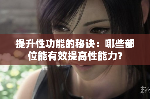 提升性功能的秘诀：哪些部位能有效提高性能力？
