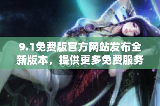 9.1免费版官方网站发布全新版本，提供更多免费服务