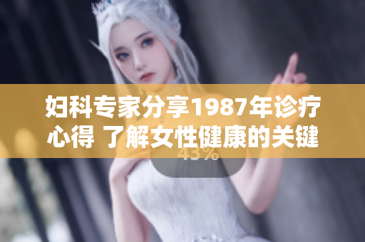 妇科专家分享1987年诊疗心得 了解女性健康的关键