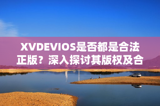 XVDEVIOS是否都是合法正版？深入探讨其版权及合规性