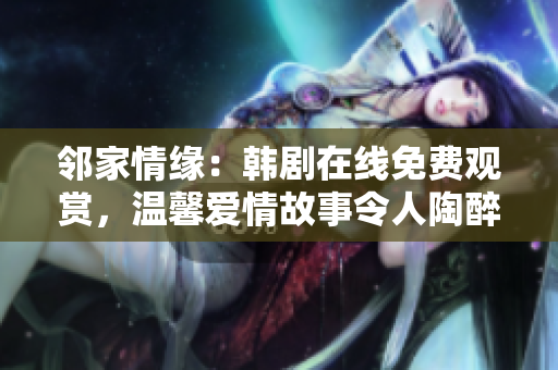 邻家情缘：韩剧在线免费观赏，温馨爱情故事令人陶醉