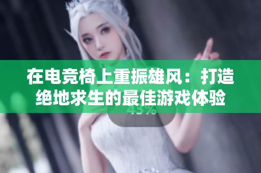 在电竞椅上重振雄风：打造绝地求生的最佳游戏体验