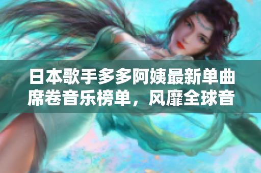 日本歌手多多阿姨最新单曲席卷音乐榜单，风靡全球音乐爱好者