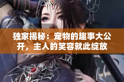 独家揭秘：宠物的趣事大公开，主人的笑容就此绽放