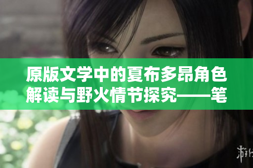 原版文学中的夏布多昂角色解读与野火情节探究——笔趣阁小说评述