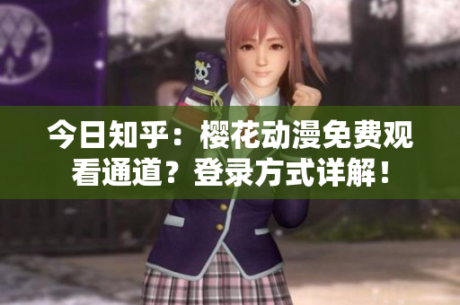 今日知乎：樱花动漫免费观看通道？登录方式详解！