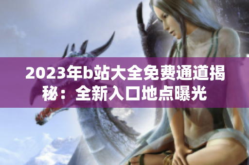 2023年b站大全免费通道揭秘：全新入口地点曝光