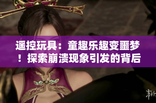 遥控玩具：童趣乐趣变噩梦！探索崩溃现象引发的背后原因