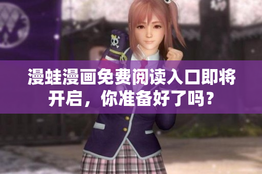 漫蛙漫画免费阅读入口即将开启，你准备好了吗？
