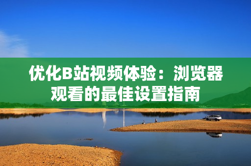 优化B站视频体验：浏览器观看的最佳设置指南