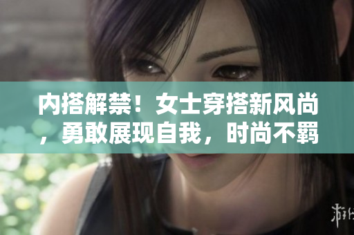内搭解禁！女士穿搭新风尚，勇敢展现自我，时尚不羁自信迸发