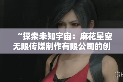 “探索未知宇宙：麻花星空无限传媒制作有限公司的创新之旅”