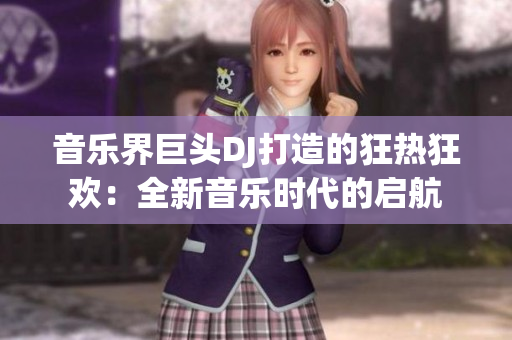 音乐界巨头DJ打造的狂热狂欢：全新音乐时代的启航