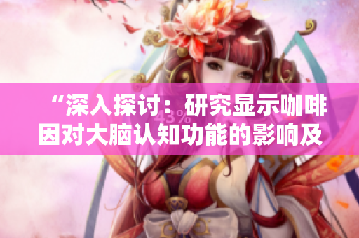 “深入探讨：研究显示咖啡因对大脑认知功能的影响及其潜在机制”