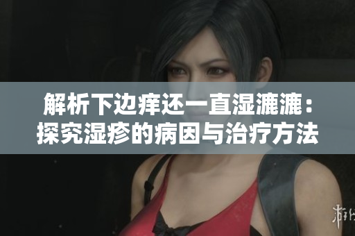 解析下边痒还一直湿漉漉：探究湿疹的病因与治疗方法