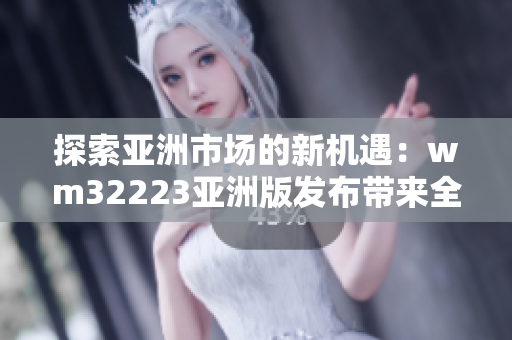 探索亚洲市场的新机遇：wm32223亚洲版发布带来全新体验