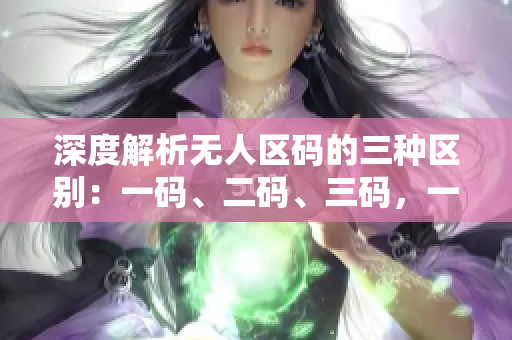 深度解析无人区码的三种区别：一码、二码、三码，一目了然