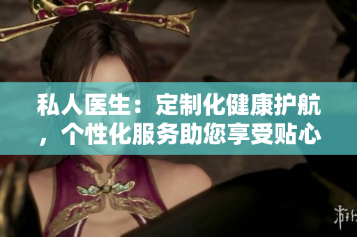 私人医生：定制化健康护航，个性化服务助您享受贴心医疗