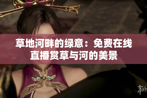 草地河畔的绿意：免费在线直播赏草与河的美景